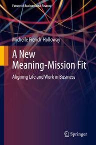 Title: A New Meaning-Mission Fit: Aligning Life and Work in Business, Author: Michelle French-Holloway