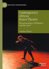 Title: Contemporary African Dance Theatre: Phenomenology, Whiteness, and the Gaze, Author: Sabine Sörgel