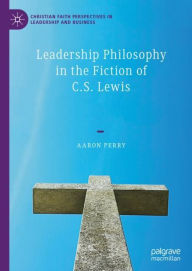 Title: Leadership Philosophy in the Fiction of C.S. Lewis, Author: Aaron Perry