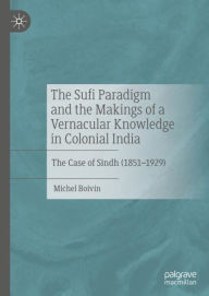 Title: The Sufi Paradigm and the Makings of a Vernacular Knowledge in Colonial India: The Case of Sindh (1851-1929), Author: Michel Boivin