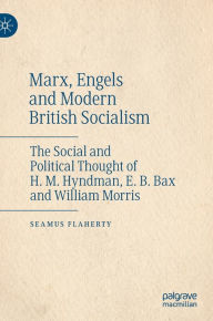 Title: Marx, Engels and Modern British Socialism: The Social and Political Thought of H. M. Hyndman, E. B. Bax and William Morris, Author: Seamus Flaherty