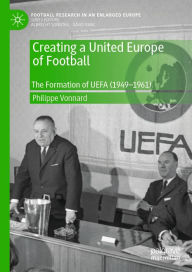 Title: Creating a United Europe of Football: The Formation of UEFA (1949-1961), Author: Philippe Vonnard