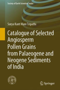 Title: Catalogue of Selected Angiosperm Pollen Grains from Palaeogene and Neogene Sediments of India, Author: Surya Kant Mani Tripathi