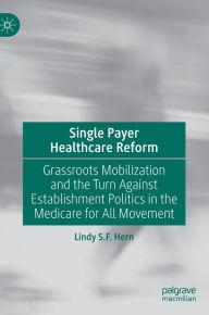 Title: Single Payer Healthcare Reform: Grassroots Mobilization and the Turn Against Establishment Politics in the Medicare for All Movement, Author: Lindy S.F. Hern