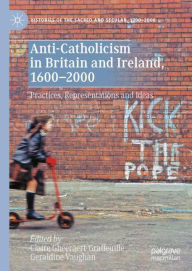 Title: Anti-Catholicism in Britain and Ireland, 1600-2000: Practices, Representations and Ideas, Author: Claire Gheeraert-Graffeuille
