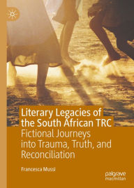 Title: Literary Legacies of the South African TRC: Fictional Journeys into Trauma, Truth, and Reconciliation, Author: Francesca Mussi