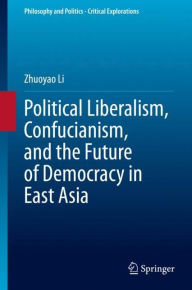 Title: Political Liberalism, Confucianism, and the Future of Democracy in East Asia, Author: Zhuoyao Li