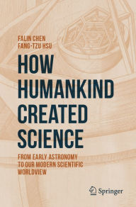 Title: How Humankind Created Science: From Early Astronomy to Our Modern Scientific Worldview, Author: Falin Chen