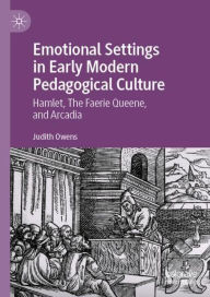 Title: Emotional Settings in Early Modern Pedagogical Culture: Hamlet, The Faerie Queene, and Arcadia, Author: Judith Owens