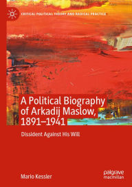 Title: A Political Biography of Arkadij Maslow, 1891-1941: Dissident Against His Will, Author: Mario Kessler