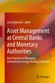 Title: Asset Management at Central Banks and Monetary Authorities: New Practices in Managing International Foreign Exchange Reserves, Author: Jacob Bjorheim