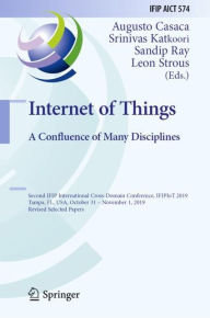 Title: Internet of Things. A Confluence of Many Disciplines: Second IFIP International Cross-Domain Conference, IFIPIoT 2019, Tampa, FL, USA, October 31 - November 1, 2019, Revised Selected Papers, Author: Augusto Casaca