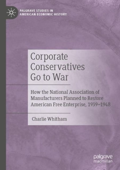 Corporate Conservatives Go to War: How the National Association of Manufacturers Planned to Restore American Free Enterprise, 1939-1948