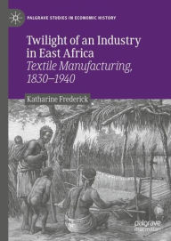 Title: Twilight of an Industry in East Africa: Textile Manufacturing, 1830-1940, Author: Katharine Frederick