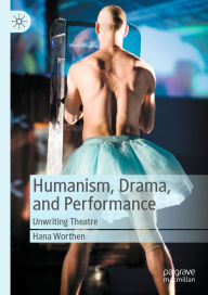 Title: Humanism, Drama, and Performance: Unwriting Theatre, Author: Hana Worthen