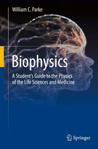 Title: Biophysics: A Student's Guide to the Physics of the Life Sciences and Medicine, Author: William C. Parke