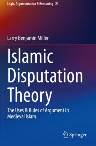 Title: Islamic Disputation Theory: The Uses & Rules of Argument in Medieval Islam, Author: Larry Benjamin Miller