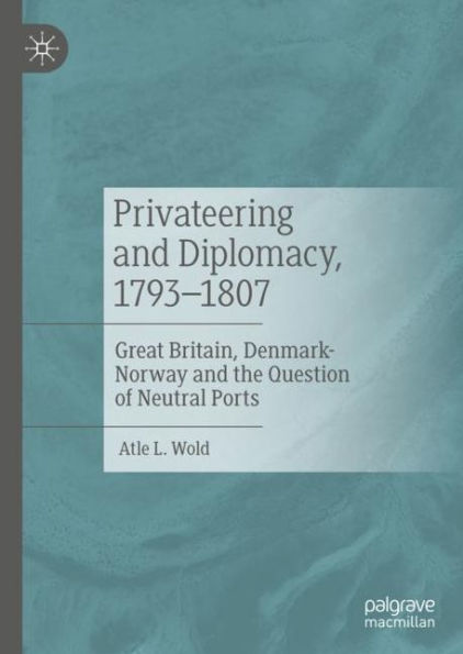 Privateering and Diplomacy, 1793-1807: Great Britain, Denmark-Norway and the Question of Neutral Ports