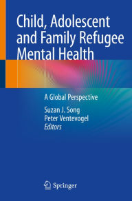 Title: Child, Adolescent and Family Refugee Mental Health: A Global Perspective, Author: Suzan J. Song