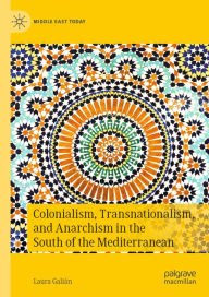 Title: Colonialism, Transnationalism, and Anarchism in the South of the Mediterranean, Author: Laura Galián