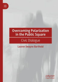 Title: Overcoming Polarization in the Public Square: Civic Dialogue, Author: Lauren Swayne Barthold