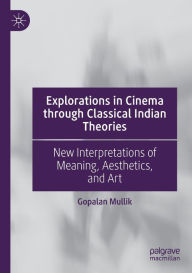 Title: Explorations in Cinema through Classical Indian Theories: New Interpretations of Meaning, Aesthetics, and Art, Author: Gopalan Mullik