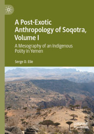 Title: A Post-Exotic Anthropology of Soqotra, Volume I: A Mesography of an Indigenous Polity in Yemen, Author: Serge D. Elie