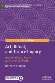 Title: Art, Ritual, and Trance Inquiry: Arational Learning in an Irrational World, Author: Barbara A. Bickel