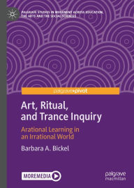 Title: Art, Ritual, and Trance Inquiry: Arational Learning in an Irrational World, Author: Barbara A. Bickel