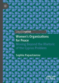Title: Women's Organizations for Peace: Moving Beyond the Rhetoric of the Cyprus Problem, Author: Sophia Papastavrou