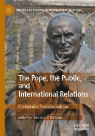 Title: The Pope, the Public, and International Relations: Postsecular Transformations, Author: Mariano P. Barbato