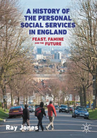 Title: A History of the Personal Social Services in England: Feast, Famine and the Future, Author: Ray Jones