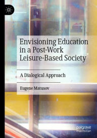 Title: Envisioning Education in a Post-Work Leisure-Based Society: A Dialogical Approach, Author: Eugene Matusov