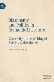 Title: Blasphemy and Politics in Romantic Literature: Creativity in the Writing of Percy Bysshe Shelley, Author: Paul Whickman