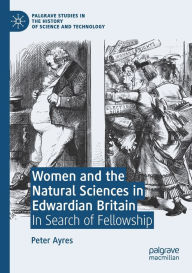 Title: Women and the Natural Sciences in Edwardian Britain: In Search of Fellowship, Author: Peter Ayres