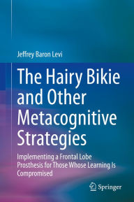 Title: The Hairy Bikie and Other Metacognitive Strategies: Implementing a Frontal Lobe Prosthesis for Those Whose Learning Is Compromised, Author: Jeffrey Baron Levi