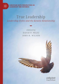 Title: True Leadership: Leadership Styles and the Kenotic Relationship, Author: David P. Peltz