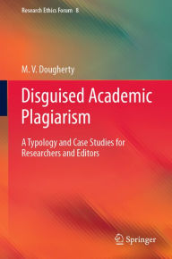 Title: Disguised Academic Plagiarism: A Typology and Case Studies for Researchers and Editors, Author: M. V. Dougherty