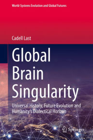 Title: Global Brain Singularity: Universal History, Future Evolution and Humanity's Dialectical Horizon, Author: Cadell Last