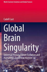 Title: Global Brain Singularity: Universal History, Future Evolution and Humanity's Dialectical Horizon, Author: Cadell Last