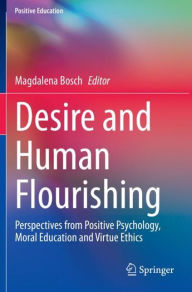 Title: Desire and Human Flourishing: Perspectives from Positive Psychology, Moral Education and Virtue Ethics, Author: Magdalena Bosch