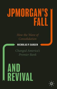 Title: JPMorgan's Fall and Revival: How the Wave of Consolidation Changed America's Premier Bank, Author: Nicholas P. Sargen