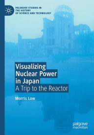 Title: Visualizing Nuclear Power in Japan: A Trip to the Reactor, Author: Morris Low