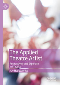 Title: The Applied Theatre Artist: Responsivity and Expertise in Practice, Author: Kay Hepplewhite