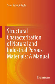 Title: Structural Characterisation of Natural and Industrial Porous Materials: A Manual, Author: Sean Patrick Rigby