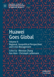 Title: Huawei Goes Global: Volume II: Regional, Geopolitical Perspectives and Crisis Management, Author: Wenxian Zhang