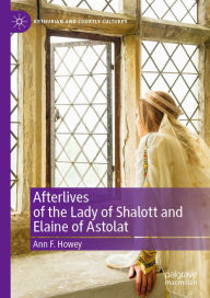 Title: Afterlives of the Lady of Shalott and Elaine of Astolat, Author: Ann F. Howey