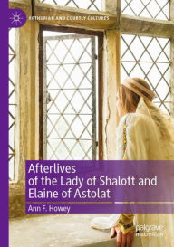 Title: Afterlives of the Lady of Shalott and Elaine of Astolat, Author: Ann F. Howey