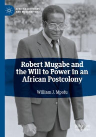 Title: Robert Mugabe and the Will to Power in an African Postcolony, Author: William J. Mpofu