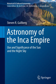 Title: Astronomy of the Inca Empire: Use and Significance of the Sun and the Night Sky, Author: Steven R. Gullberg